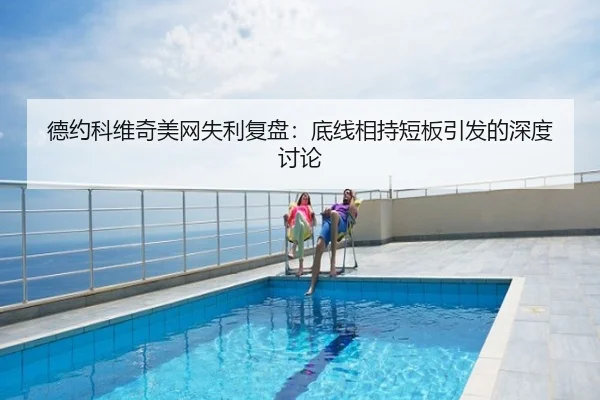 德约科维奇美网失利复盘：底线相持短板引发的深度讨论