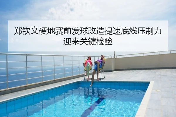 郑钦文硬地赛前发球改造提速底线压制力迎来关键检验